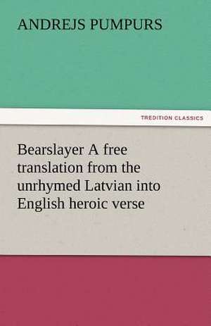 Bearslayer a Free Translation from the Unrhymed Latvian Into English Heroic Verse: The Central Man of All the World a Course of Lectures Delivered Before the Student Body of the New York State Colleg de Andrejs Pumpurs