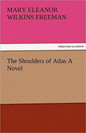 The Shoulders of Atlas a Novel: New-England Sunday Gleanings Chiefly from Old Newspapers of Boston and Salem, Massachusetts de Mary Eleanor Wilkins Freeman