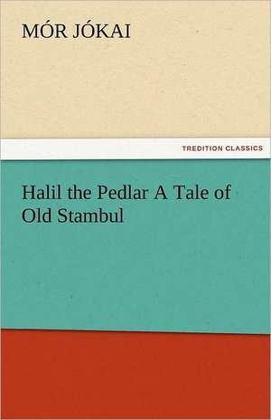 Halil the Pedlar a Tale of Old Stambul: New-England Sunday Gleanings Chiefly from Old Newspapers of Boston and Salem, Massachusetts de Mór Jókai