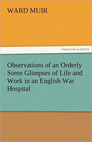 Observations of an Orderly Some Glimpses of Life and Work in an English War Hospital de Ward Muir