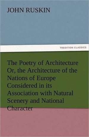 The Poetry of Architecture Or, the Architecture of the Nations of Europe Considered in Its Association with Natural Scenery and National Character: New-England Sunday Gleanings Chiefly from Old Newspapers of Boston and Salem, Massachusetts de John Ruskin