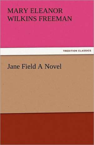 Jane Field a Novel: New-England Sunday Gleanings Chiefly from Old Newspapers of Boston and Salem, Massachusetts de Mary Eleanor Wilkins Freeman