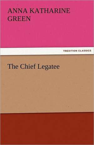 The Chief Legatee de Anna Katharine Green