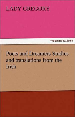 Poets and Dreamers Studies and Translations from the Irish: Curiosities of the Old Lottery Gleanings Chiefly from Old Newspapers of Boston and Salem, Massachusetts de Lady Gregory