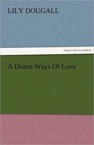 A Dozen Ways of Love: Curiosities of the Old Lottery Gleanings Chiefly from Old Newspapers of Boston and Salem, Massachusetts de Lily Dougall