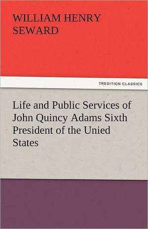 Life and Public Services of John Quincy Adams Sixth President of the Unied States de William Henry Seward