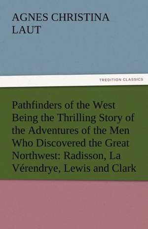 Pathfinders of the West Being the Thrilling Story of the Adventures of the Men Who Discovered the Great Northwest: Radisson, La Verendrye, Lewis and C de Agnes C. (Agnes Christina) Laut