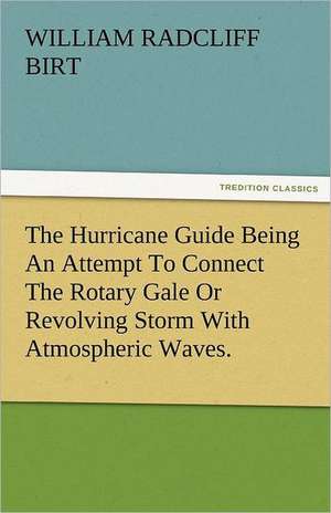 The Hurricane Guide Being an Attempt to Connect the Rotary Gale or Revolving Storm with Atmospheric Waves.: Radisson, La Verendrye, Lewis and C de William Radcliff Birt