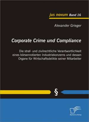 Corporate Crime Und Compliance: Die Straf- Und Zivilrechtliche Verantwortlichkeit Eines B Rsennotierten Industriekonzerns Und Dessen Organe Fur Wirtsc de Alexander Grieger