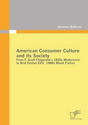 American Consumer Culture and Its Society: From F. Scott Fitzgerald's 1920s Modernism to Bret Easton Ellis'1980s Blank Fiction de Johannes Malkmes