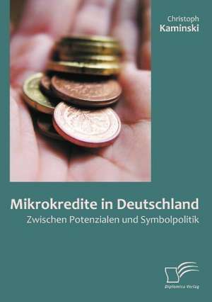 Mikrokredite in Deutschland: Zwischen Potenzialen Und Symbolpolitik de Christoph Kaminski