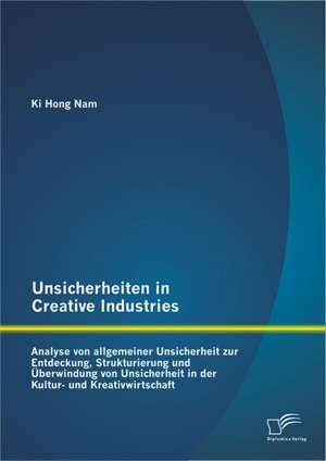 Unsicherheiten in Creative Industries: Analyse Von Allgemeiner Unsicherheit Zur Entdeckung, Strukturierung Und Uberwindung Von Unsicherheit in Der Kul de Ki Hong Nam