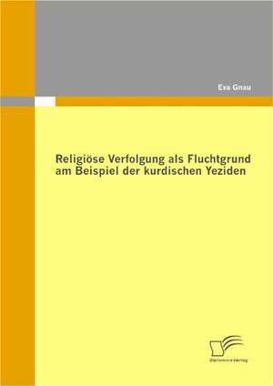 Religiose Verfolgung ALS Fluchtgrund Am Beispiel Der Kurdischen Yeziden: Ein Ausweg Aus Dem Binaren Geschlechterdenken? de Eva Gnau