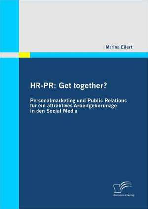 HR-PR: Get Together? Personalmarketing Und Public Relations Fur Ein Attraktives Arbeitgeberimage in Den Social Media de Marina Eilert