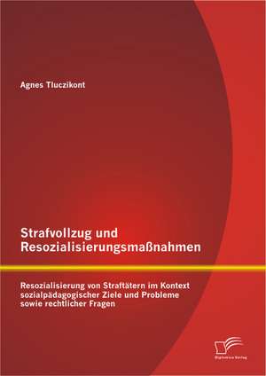 Strafvollzug Und Resozialisierungsmassnahmen: Resozialisierung Von Straftatern Im Kontext Sozialpadagogischer Ziele Und Probleme Sowie Rechtlicher Fra de Agnes Tluczikont