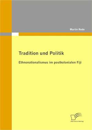 Tradition Und Politik - Ethnonationalismus Im Postkolonialen Fiji: Rahmenbedingungen Und Perspektiven Der Interaktiven Wertschopfung Im Social Web de Martin Rode