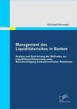 Management Des Liquiditatsrisikos in Banken: Analyse Und Beurteilung Der Methoden Zur Liquiditatsrisikomessung Unter Berucksichtigung Bankaufsichtlich de Christoph Dürrnagel