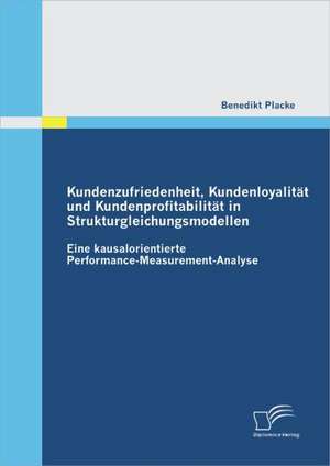 Kundenzufriedenheit, Kundenloyalit T Und Kundenprofitabilit T in Strukturgleichungsmodellen: Eine Kausalorientierte Performance-Measurement-Analyse de Benedikt Placke