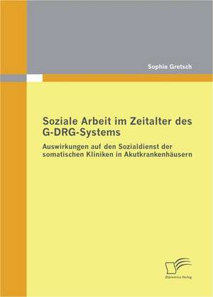 Soziale Arbeit Im Zeitalter Des G-Drg-Systems: Auswirkungen Auf Den Sozialdienst Der Somatischen Kliniken in Akutkrankenhausern de Sophie Gretsch