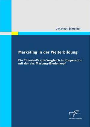 Marketing in Der Weiterbildung: Ein Theorie-Praxis-Vergleich in Kooperation Mit Der Vhs Marburg-Biedenkopf de Johannes Schreiber