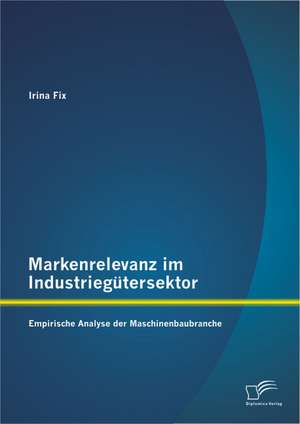 Markenrelevanz Im Industriegutersektor: Empirische Analyse Der Maschinenbaubranche de Irina Fix