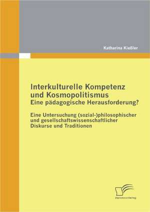 Interkulturelle Kompetenz Und Kosmopolitismus - Eine P Dagogische Herausforderung? Eine Untersuchung (Sozial-)Philosophischer Und Gesellschaftswissens: Ein Kommunikationsproblem? de Katharina Kießler