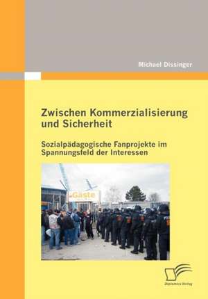 Zwischen Kommerzialisierung Und Sicherheit: Sozialp Dagogische Fanprojekte Im Spannungsfeld Der Interessen de Michael Dissinger