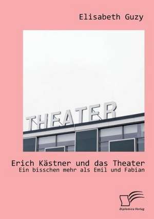 Erich Kastner Und Das Theater: Ein Bisschen Mehr ALS Emil Und Fabian de Elisabeth Guzy