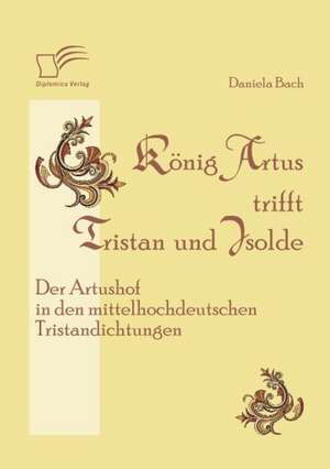 K Nig Artus Trifft Tristan Und Isolde: Der Artushof in Den Mittelhochdeutschen Tristandichtungen de Daniela Bach