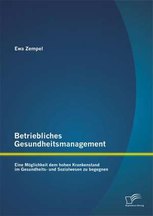 Betriebliches Gesundheitsmanagement: Eine Moglichkeit Dem Hohen Krankenstand Im Gesundheits- Und Sozialwesen Zu Begegnen de Ewa Zempel