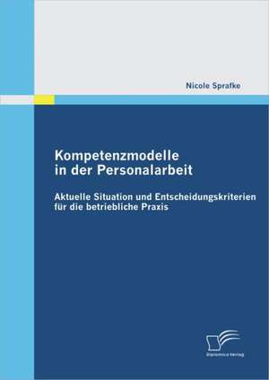 Kompetenzmodelle in Der Personalarbeit: Aktuelle Situation Und Entscheidungskriterien Fur Die Betriebliche Praxis de Nicole Sprafke