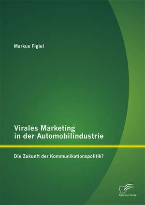 Virales Marketing in Der Automobilindustrie: Die Zukunft Der Kommunikationspolitik? de Markus Figiel