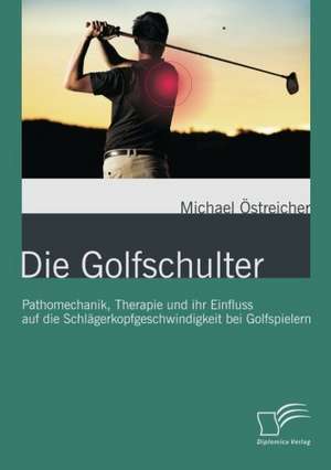 Die Golfschulter: Pathomechanik, Therapie Und Ihr Einfluss Auf Die Schlagerkopfgeschwindigkeit Bei Golfspielern de Michael Östreicher