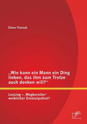 Wie Kann Ein Mann Ein Ding Lieben, Das Ihm Zum Trotze Auch Denken Will? Lessing - Wegbereiter' Weiblicher Emanzipation?: Untersuchung Der Geforderten Projekte Im Rahmen Der HighTech-Strategie Vom Bundesministerium Fur Bildung Und Forschung de Elena Tresnak