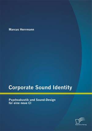 Corporate Sound Identity: Psychoakustik Und Sound-Design Fur Eine Neue CI de Marcus Herrmann