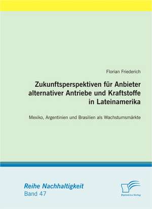 Zukunftsperspektiven Fur Anbieter Alternativer Antriebe Und Kraftstoffe in Lateinamerika: Mexiko, Argentinien Und Brasilien ALS Wachstumsm Rkte de Florian Friederich