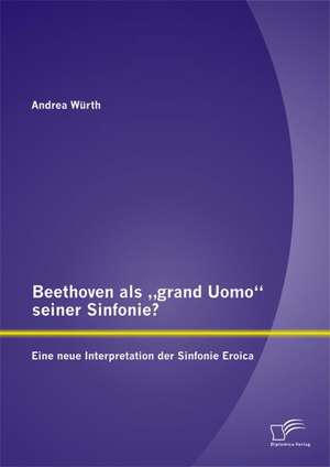 Beethoven ALS Grand Uomo" Seiner Sinfonie? Eine Neue Interpretation Der Sinfonie Eroica: Wie Lassen Sich Langfristig Werte Schaffen? de Andrea Würth