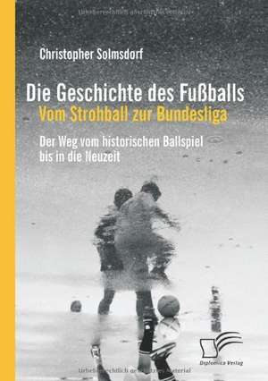 Die Geschichte Des Fu Balls: Vom Strohball Zur Bundesliga de Christopher Solmsdorf