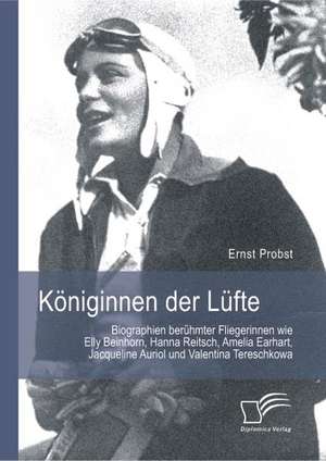 Koniginnen Der Lufte: Biographien Beruhmter Fliegerinnen Wie Elly Beinhorn, Hanna Reitsch, Amelia Earhart, Jacqueline Auriol Und Valentina T de Ernst Probst