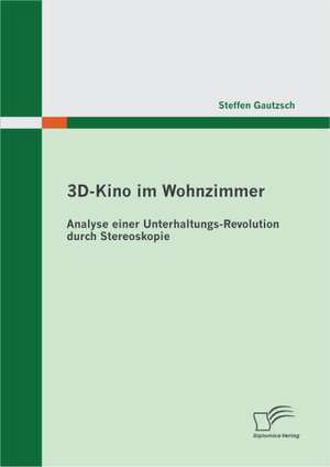 3D-Kino Im Wohnzimmer: Analyse Einer Unterhaltungs-Revolution Durch Stereoskopie de Steffen Gautzsch