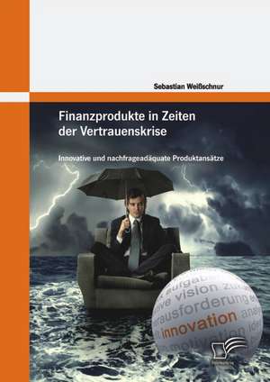 Finanzprodukte in Zeiten Der Vertrauenskrise: Innovative Und Nachfragead Quate Produktans Tze de Sebastian Weißschnur