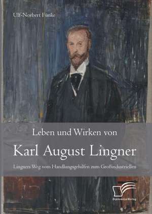 Leben Und Wirken Von Karl August Lingner: Lingners Weg Vom Handlungsgehilfen Zum Grossindustriellen de Ulf-Norbert Funke