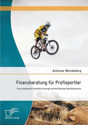 Finanzberatung Fur Profisportler: Eine Erfolgreiche Finanzielle Vorsorge Und Die Rolle Des Sportlerberaters de Andreas Wendeberg