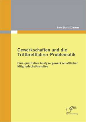 Gewerkschaften Und Die Trittbrettfahrer-Problematik: Eine Qualitative Analyse Gewerkschaftlicher Mitgliedschaftsmotive de Lena Maria Zimmer