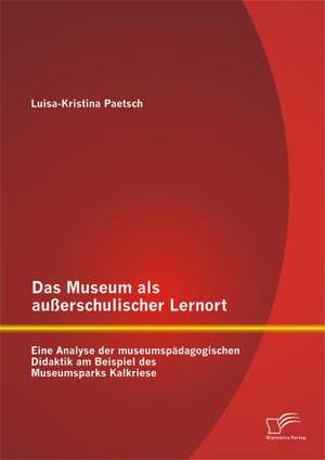 Das Museum ALS Ausserschulischer Lernort: Eine Analyse Der Museumspadagogischen Didaktik Am Beispiel Des Museumsparks Kalkriese de Luisa-Kristina Paetsch