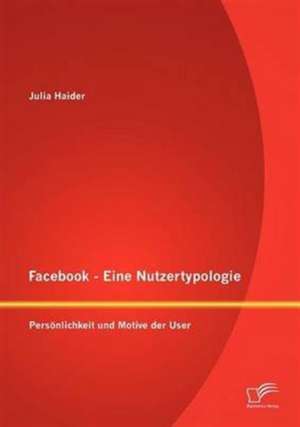 Facebook - Eine Nutzertypologie: Pers Nlichkeit Und Motive Der User de Julia Haider