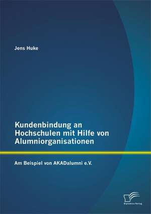 Kundenbindung an Hochschulen Mit Hilfe Von Alumniorganisationen: Am Beispiel Von Akadalumni E.V. de Jens Huke