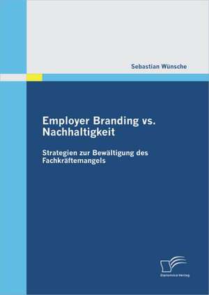 Employer Branding vs. Nachhaltigkeit: Strategien Zur Bew Ltigung Des Fachkr Ftemangels de Sebastian Wünsche