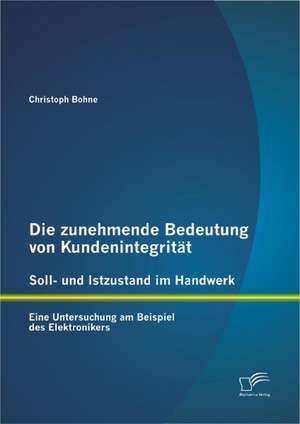 Die Zunehmende Bedeutung Von Kundenintegrit T - Soll- Und Istzustand Im Handwerk: Eine Untersuchung Am Beispiel Des Elektronikers de Christoph Bohne