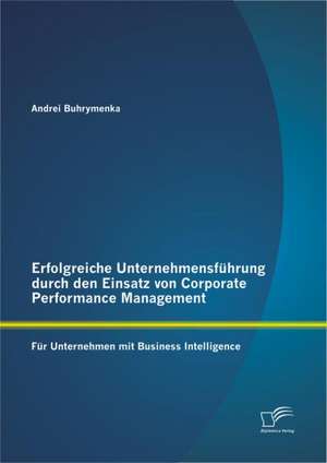 Erfolgreiche Unternehmensf Hrung Durch Den Einsatz Von Corporate Performance Management: Fur Unternehmen Mit Business Intelligence de Andrei Buhrymenka